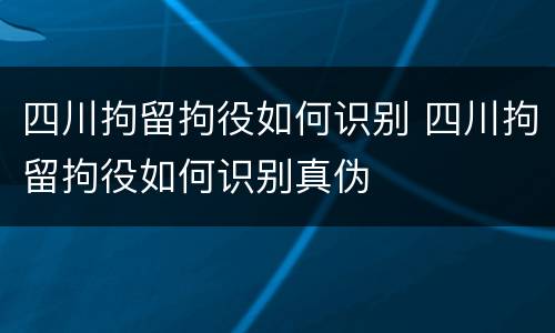四川拘留拘役如何识别 四川拘留拘役如何识别真伪