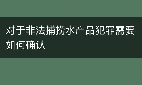对于非法捕捞水产品犯罪需要如何确认