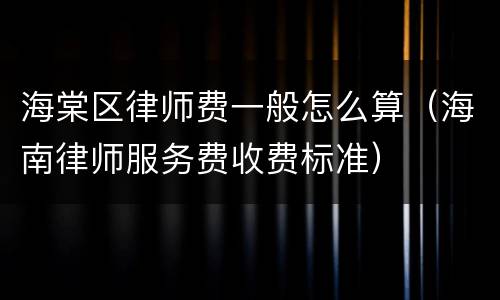 海棠区律师费一般怎么算（海南律师服务费收费标准）