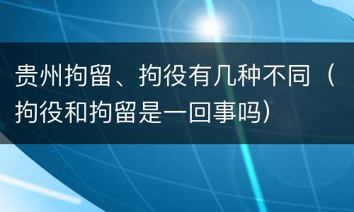 贵州拘留、拘役有几种不同（拘役和拘留是一回事吗）
