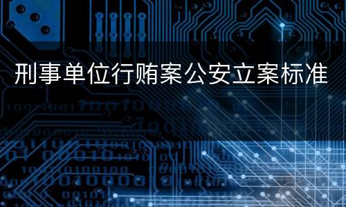 刑事单位行贿案公安立案标准