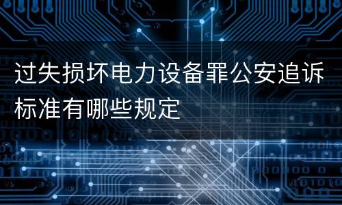 过失损坏电力设备罪公安追诉标准有哪些规定