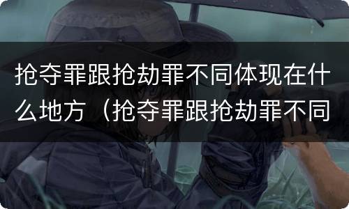 抢夺罪跟抢劫罪不同体现在什么地方（抢夺罪跟抢劫罪不同体现在什么地方呢）