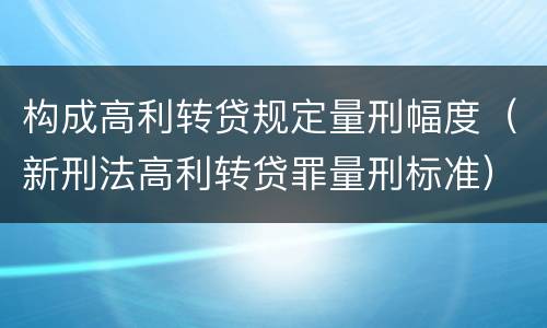 构成高利转贷规定量刑幅度（新刑法高利转贷罪量刑标准）