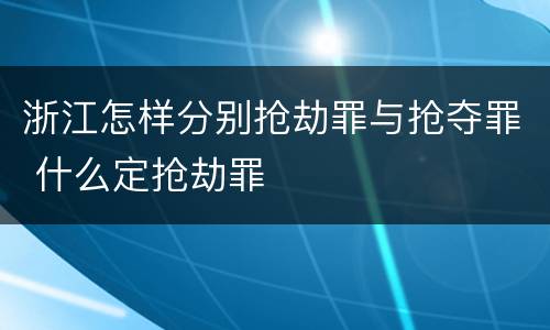 浙江怎样分别抢劫罪与抢夺罪 什么定抢劫罪