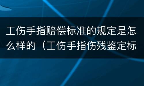 工伤手指赔偿标准的规定是怎么样的（工伤手指伤残鉴定标准图）