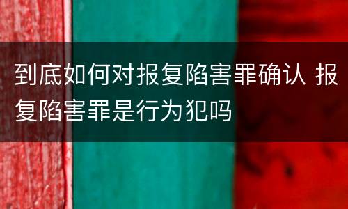 到底如何对报复陷害罪确认 报复陷害罪是行为犯吗