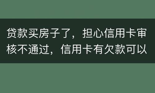 贷款买房子了，担心信用卡审核不通过，信用卡有欠款可以贷款吗