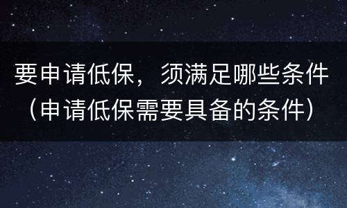 要申请低保，须满足哪些条件（申请低保需要具备的条件）