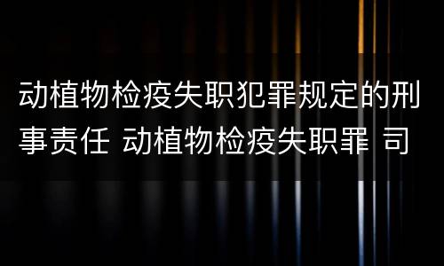 动植物检疫失职犯罪规定的刑事责任 动植物检疫失职罪 司法解释