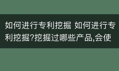 如何进行专利挖掘 如何进行专利挖掘?挖掘过哪些产品,会使用哪些方式?