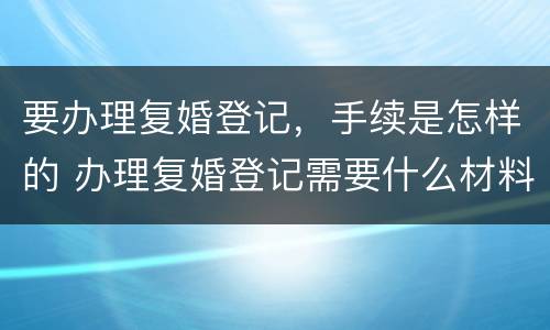 要办理复婚登记，手续是怎样的 办理复婚登记需要什么材料