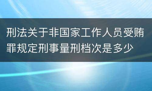 刑法关于非国家工作人员受贿罪规定刑事量刑档次是多少