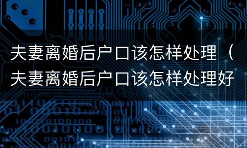 夫妻离婚后户口该怎样处理（夫妻离婚后户口该怎样处理好）