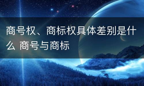 商号权、商标权具体差别是什么 商号与商标