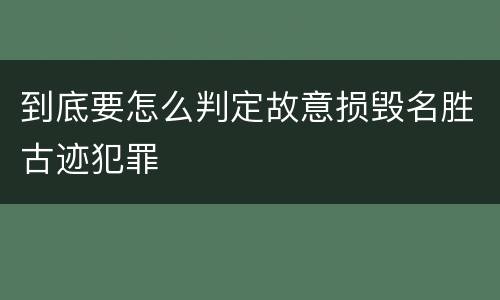 到底要怎么判定故意损毁名胜古迹犯罪
