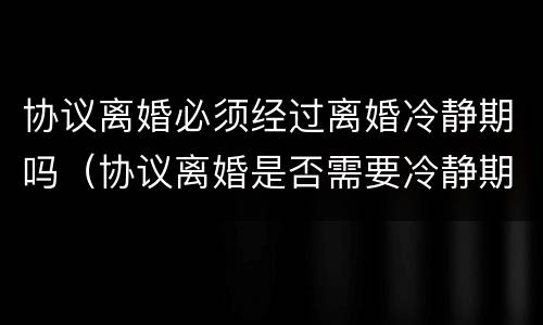 协议离婚必须经过离婚冷静期吗（协议离婚是否需要冷静期）