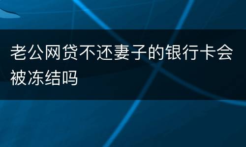 老公网贷不还妻子的银行卡会被冻结吗