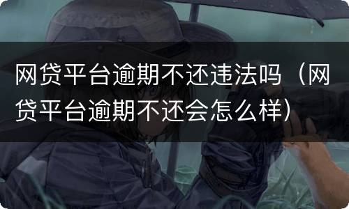 网贷平台逾期不还违法吗（网贷平台逾期不还会怎么样）