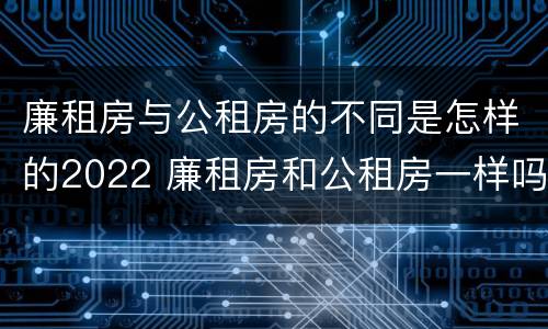 廉租房与公租房的不同是怎样的2022 廉租房和公租房一样吗?