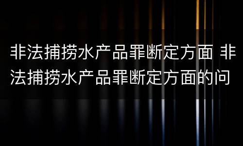 非法捕捞水产品罪断定方面 非法捕捞水产品罪断定方面的问题