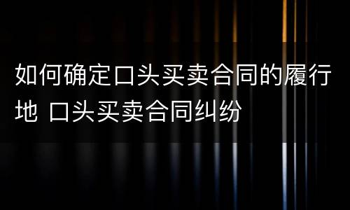 如何确定口头买卖合同的履行地 口头买卖合同纠纷