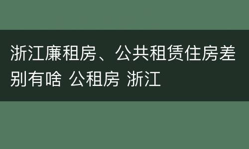 浙江廉租房、公共租赁住房差别有啥 公租房 浙江