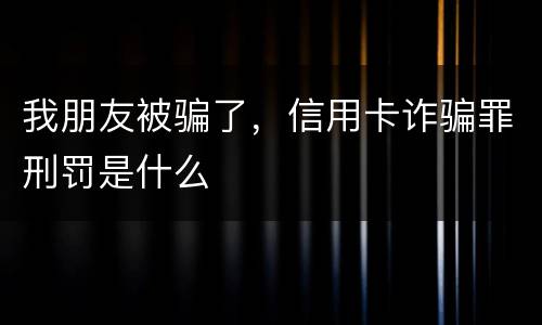 我朋友被骗了，信用卡诈骗罪刑罚是什么