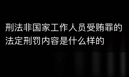 刑法非国家工作人员受贿罪的法定刑罚内容是什么样的