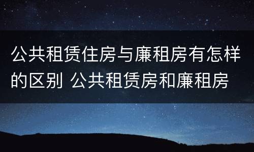 公共租赁住房与廉租房有怎样的区别 公共租赁房和廉租房