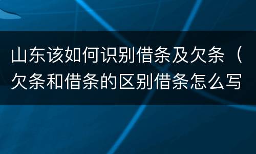 山东该如何识别借条及欠条（欠条和借条的区别借条怎么写）