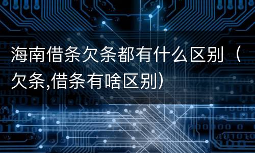 海南借条欠条都有什么区别（欠条,借条有啥区别）