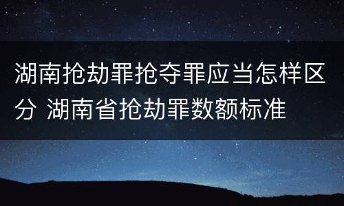 湖南抢劫罪抢夺罪应当怎样区分 湖南省抢劫罪数额标准