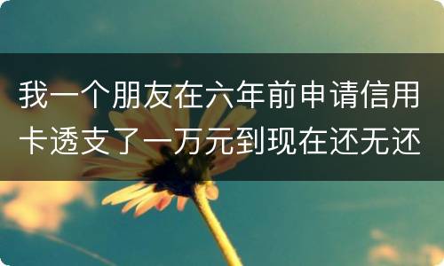 我一个朋友在六年前申请信用卡透支了一万元到现在还无还，会判多少年呢，谢谢