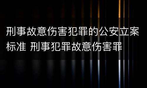 刑事故意伤害犯罪的公安立案标准 刑事犯罪故意伤害罪