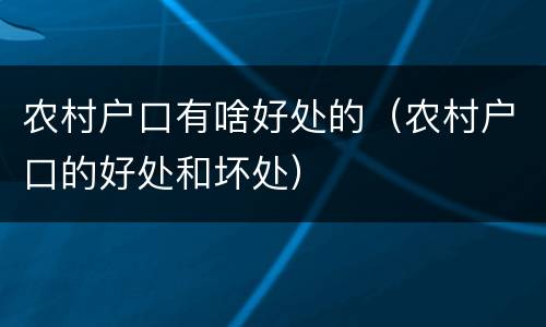 农村户口有啥好处的（农村户口的好处和坏处）