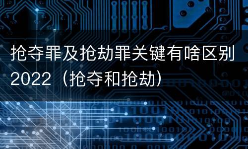 抢夺罪及抢劫罪关键有啥区别2022（抢夺和抢劫）
