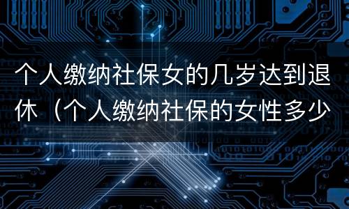 个人缴纳社保女的几岁达到退休（个人缴纳社保的女性多少岁才能退休）