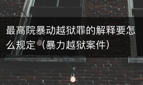 最高院暴动越狱罪的解释要怎么规定（暴力越狱案件）