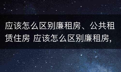 应该怎么区别廉租房、公共租赁住房 应该怎么区别廉租房,公共租赁住房和住宅