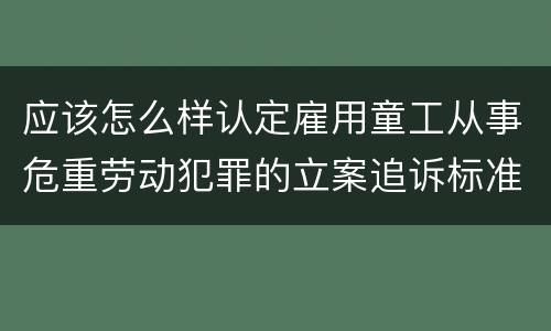 应该怎么样认定雇用童工从事危重劳动犯罪的立案追诉标准
