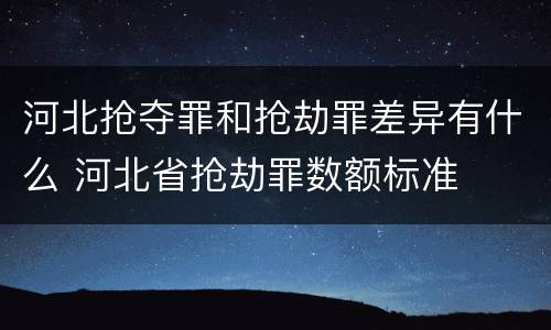 河北抢夺罪和抢劫罪差异有什么 河北省抢劫罪数额标准