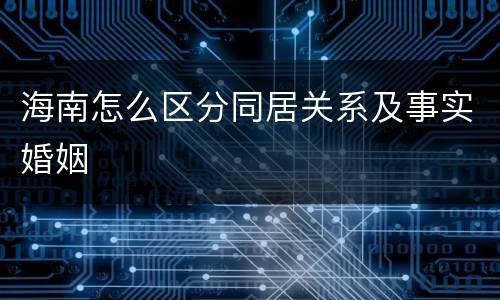 海南怎么区分同居关系及事实婚姻