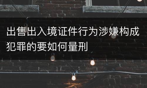 出售出入境证件行为涉嫌构成犯罪的要如何量刑