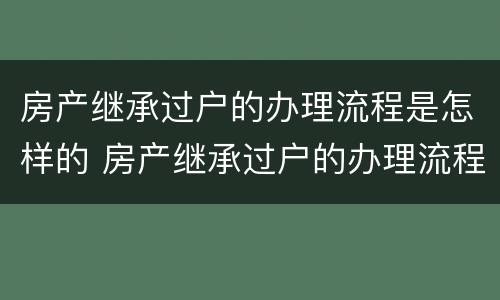 房产继承过户的办理流程是怎样的 房产继承过户的办理流程是怎样的呢