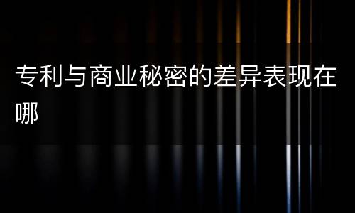 专利与商业秘密的差异表现在哪