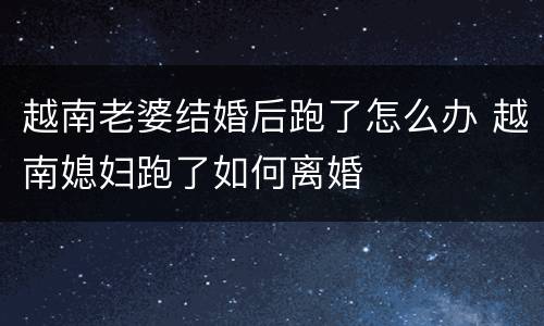 越南老婆结婚后跑了怎么办 越南媳妇跑了如何离婚