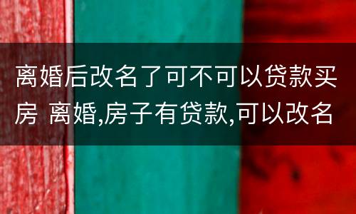 离婚后改名了可不可以贷款买房 离婚,房子有贷款,可以改名字吗