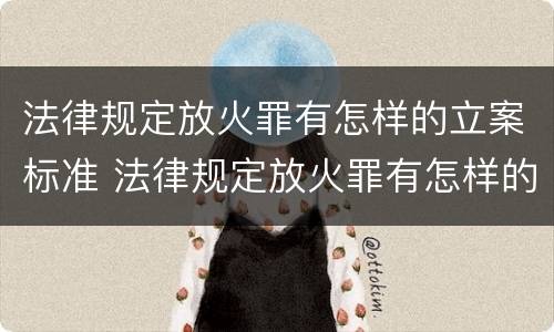 法律规定放火罪有怎样的立案标准 法律规定放火罪有怎样的立案标准呢