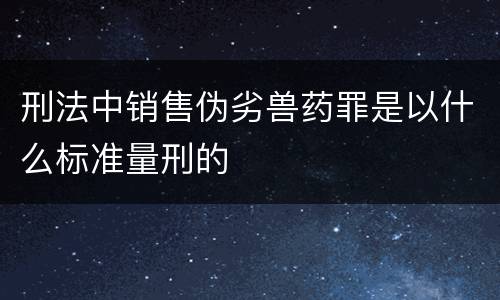 刑法中销售伪劣兽药罪是以什么标准量刑的